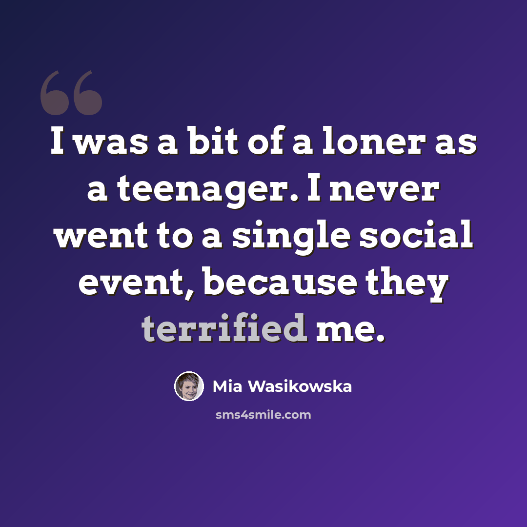 “I was a bit of a loner as a teenager. I never went to a single social event, because they terrified me.” quote by Mia Wasikowska