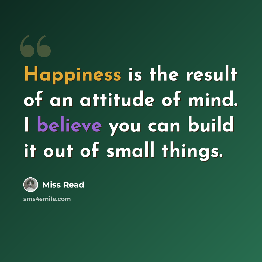 “Happiness is the result of an attitude of mind. I believe you can build it out of small things.” quote by Miss Read