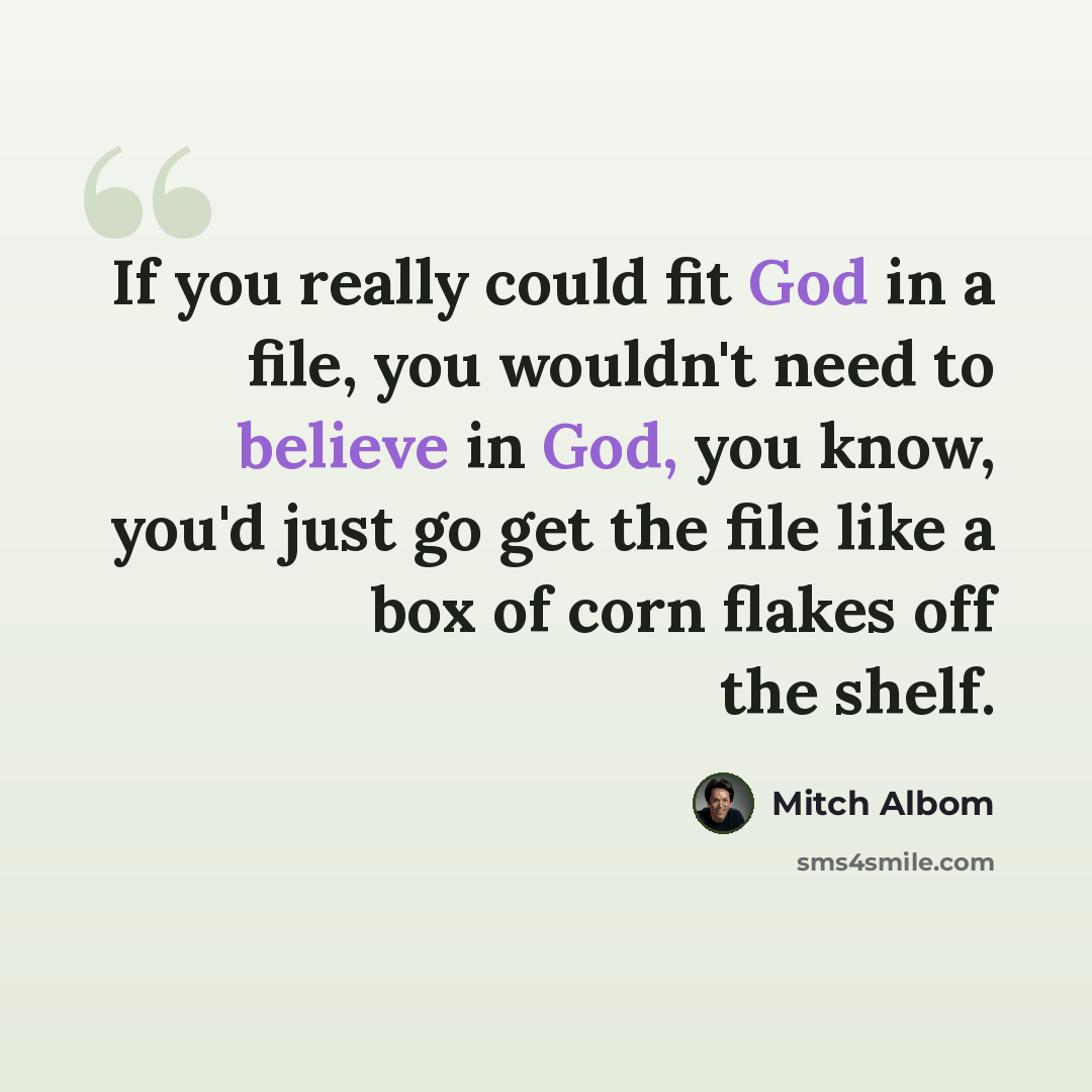 “If you really could fit God in a file, you wouldn't need to believe in God, you know, you'd just go get the file like a box of corn flakes off the shelf.” quote by Mitch Albom