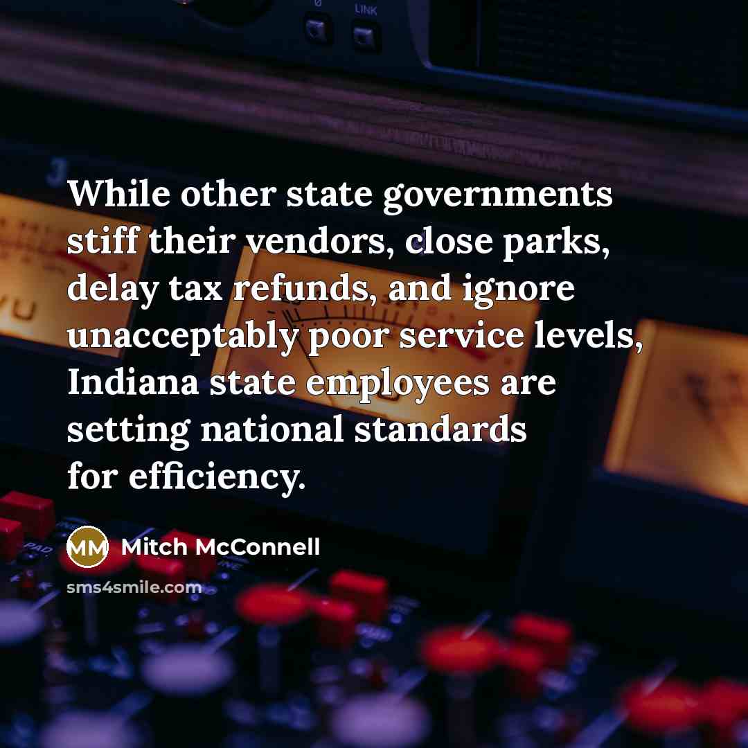 “While other state governments stiff their vendors, close parks, delay tax refunds, and ignore unacceptably poor service levels, Indiana state employees are setting national standards for efficiency.” quote by Mitch McConnell