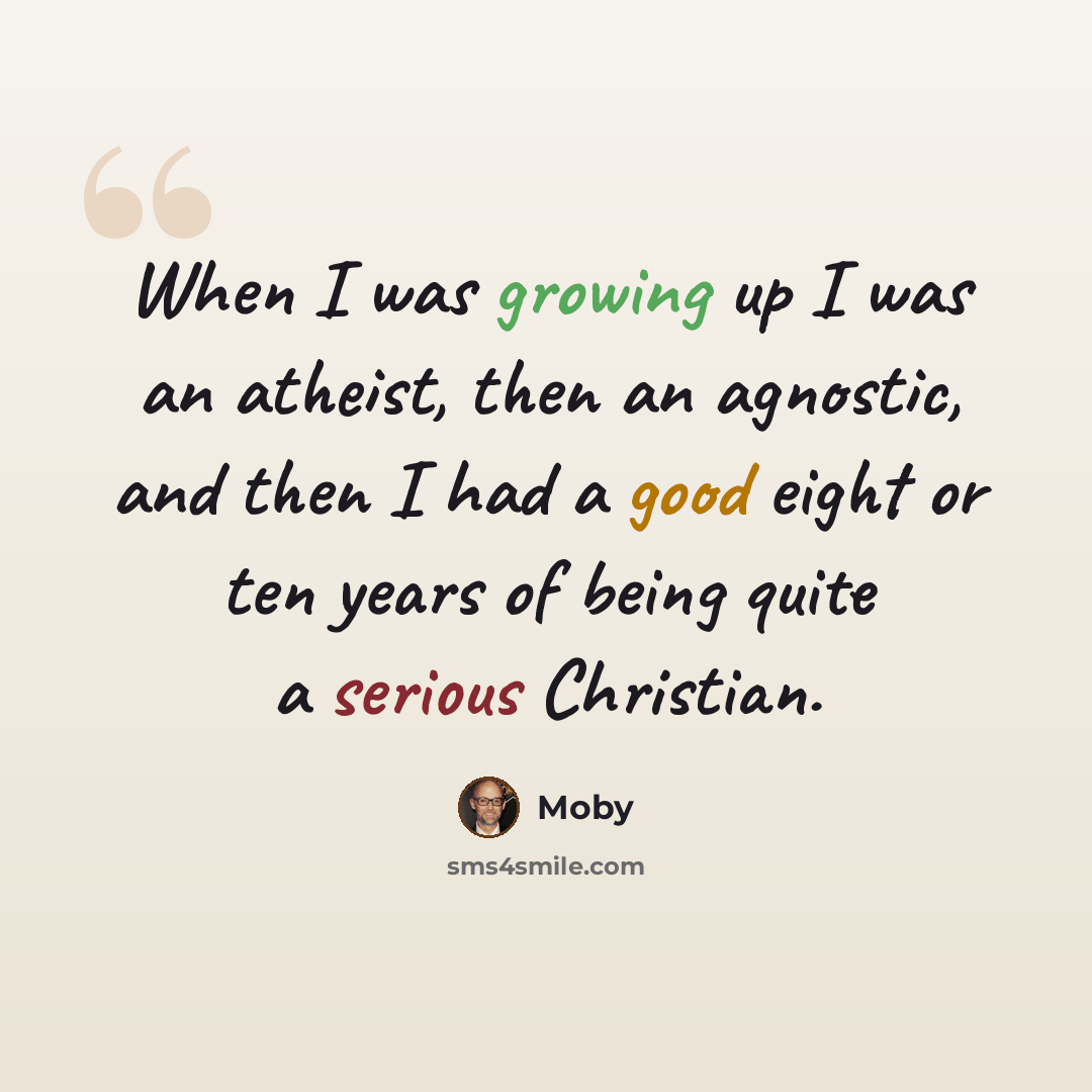 “When I was growing up I was an atheist, then an agnostic, and then I had a good eight or ten years of being quite a serious Christian.” quote by Moby