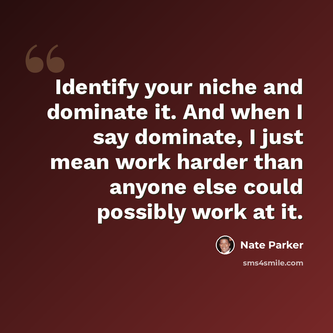 “Identify your niche and dominate it. And when I say dominate, I just mean work harder than anyone else could possibly work at it.” quote by Nate Parker