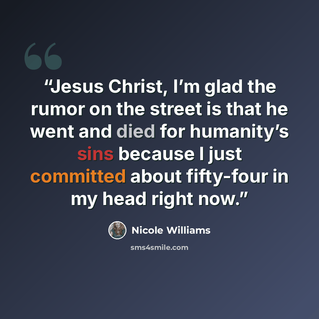 “Jesus Christ, I’m glad the rumor on the street is that he went and died for humanity’s sins because I just committed about fifty-four in my head right now.” quote by Nicole Williams