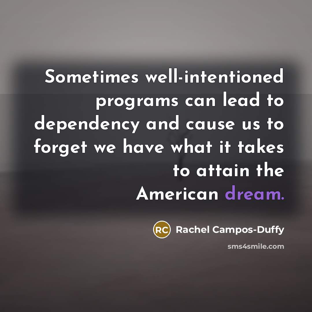“Sometimes well-intentioned programs can lead to dependency and cause us to forget we have what it takes to attain the American dream.” quote by Rachel Campos-Duffy