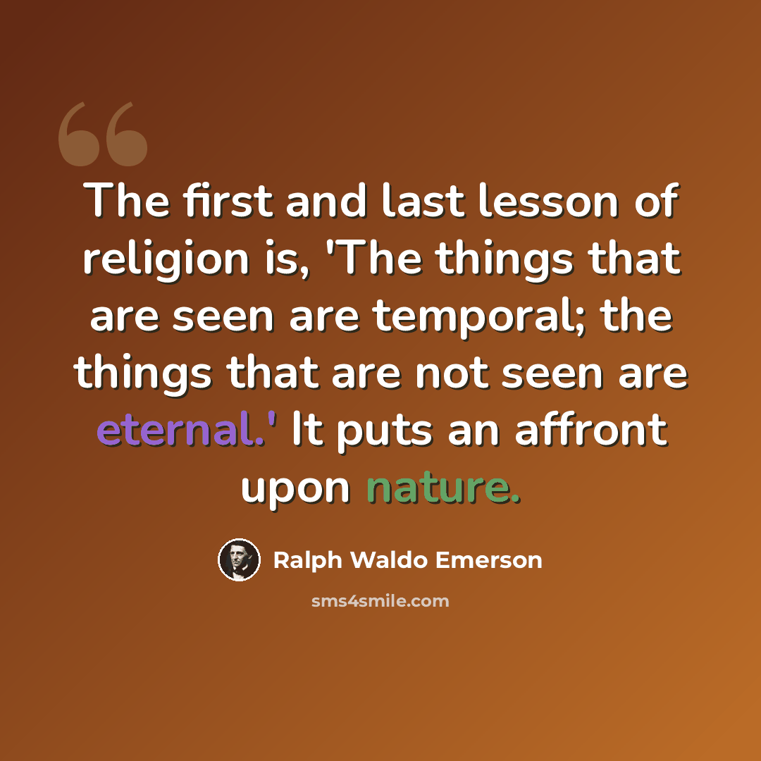 “The first and last lesson of religion is, 'The things that are seen are temporal; the things that are not seen are eternal.' It puts an affront upon nature.” quote by Ralph Waldo Emerson