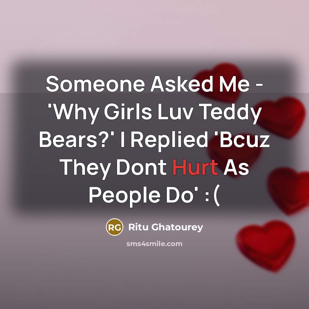 “Someone Asked Me - 'Why Girls Luv Teddy Bears?' I Replied 'Bcuz They Dont Hurt As People Do' :(” quote by Ritu Ghatourey