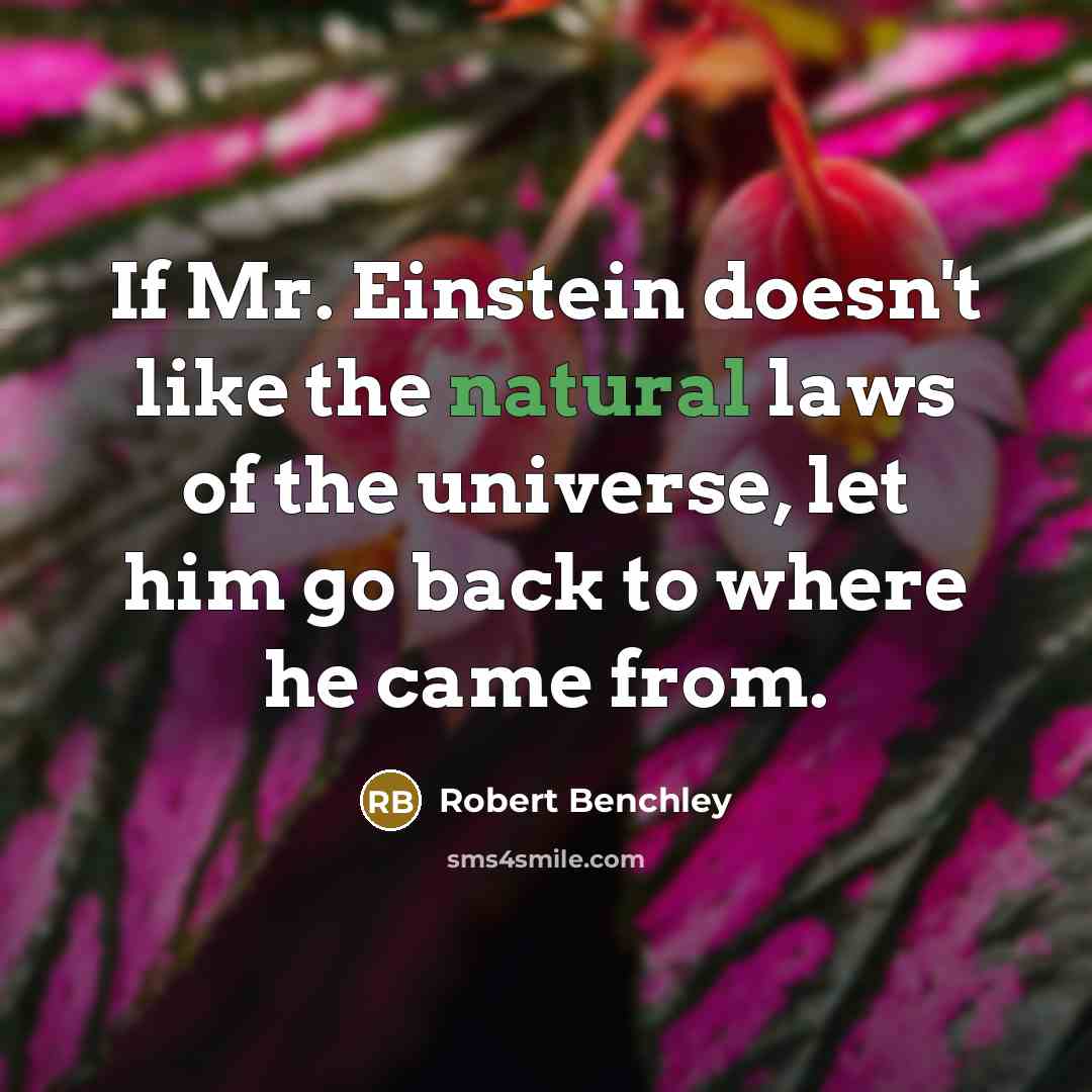 “If Mr. Einstein doesn't like the natural laws of the universe, let him go back to where he came from.” quote by Robert Benchley