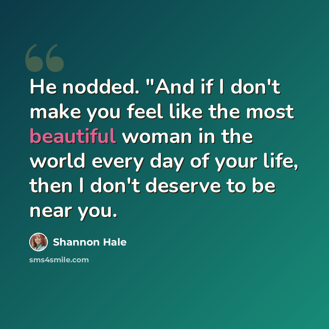 “He nodded. "And if I don't make you feel like the most beautiful woman in the world every day of your life, then I don't deserve to be near you.” quote by Shannon Hale