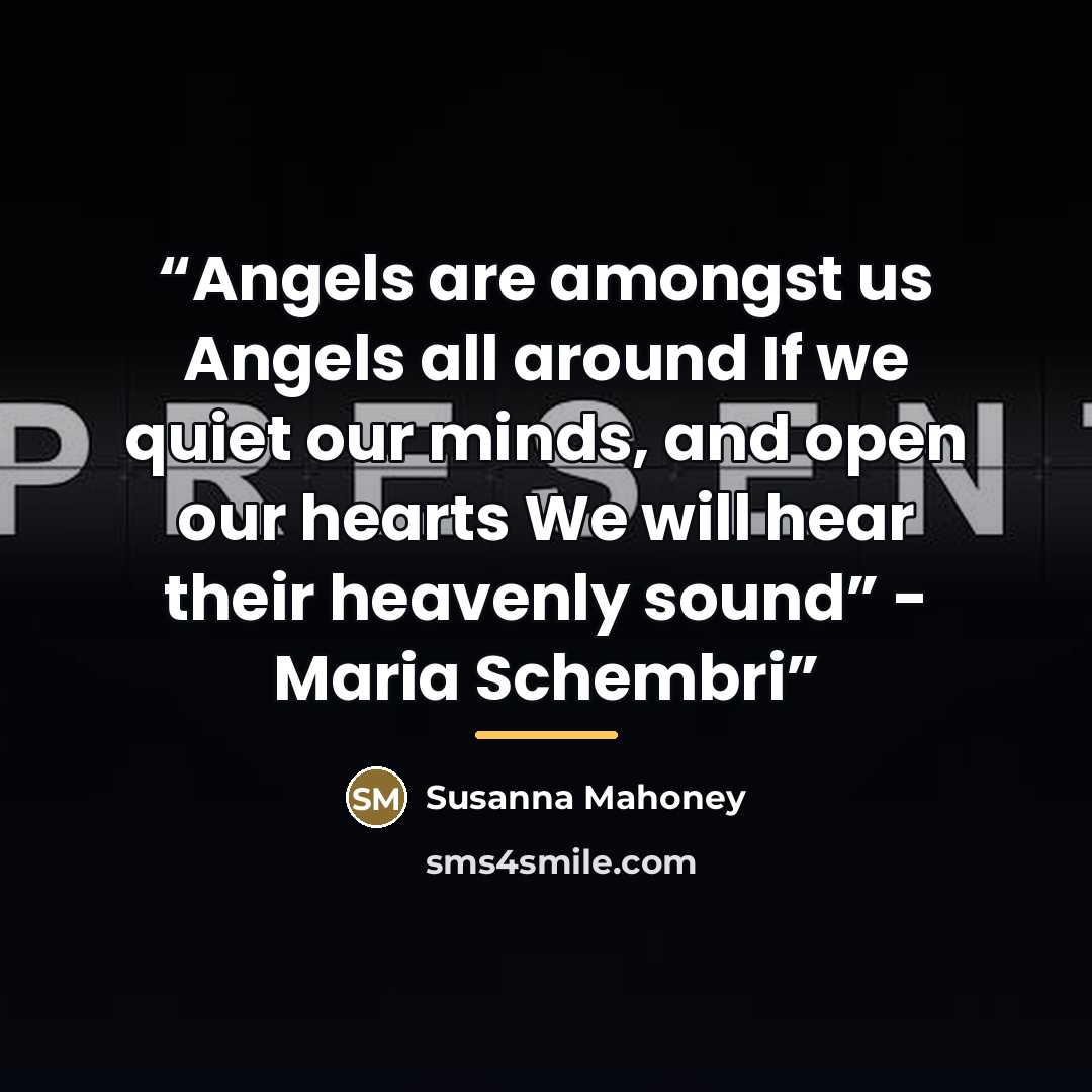“Angels are amongst us Angels all around If we quiet our minds, and open our hearts We will hear their heavenly sound” - Maria Schembri” quote by Susanna Mahoney
