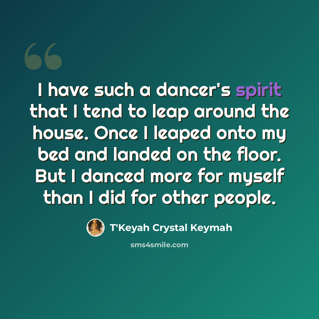 “I have such a dancer's spirit that I tend to leap around the house. Once I leaped onto my bed and landed on the floor. But I danced more for myself than I did for other people.” quote by T'Keyah Crystal Keymah