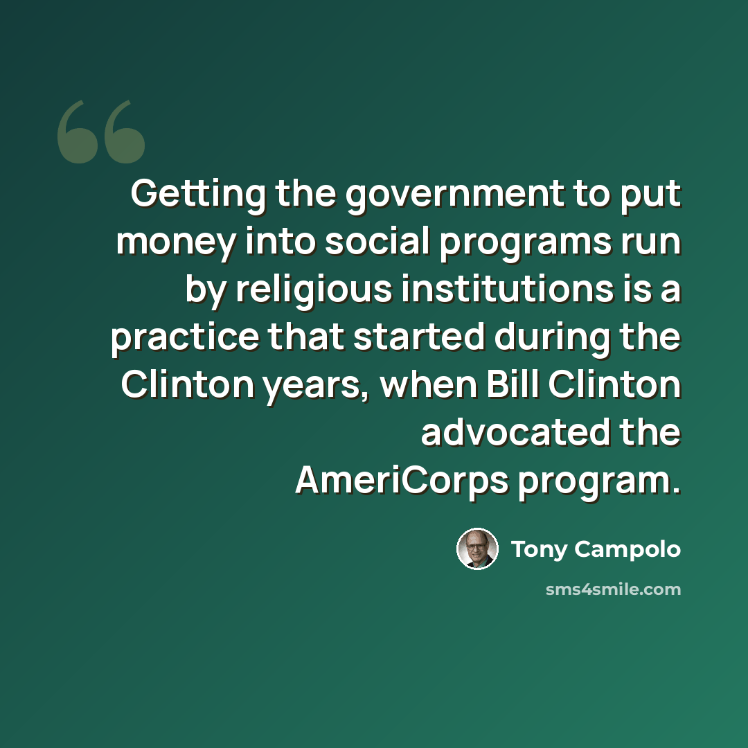 “Getting the government to put money into social programs run by religious institutions is a practice that started during the Clinton years, when Bill Clinton advocated the AmeriCorps program.” quote by Tony Campolo