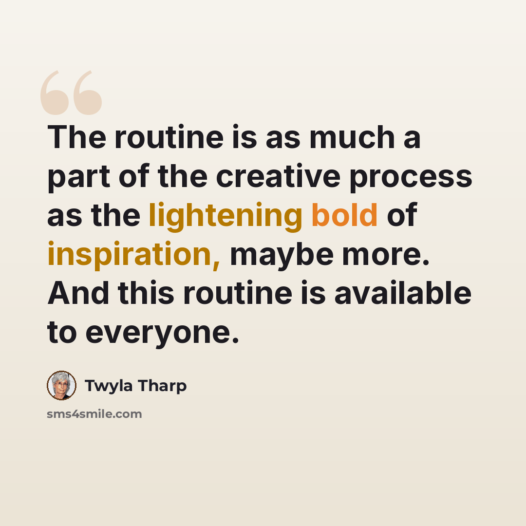 “The routine is as much a part of the creative process as the lightening bold of inspiration, maybe more. And this routine is available to everyone.” quote by Twyla Tharp