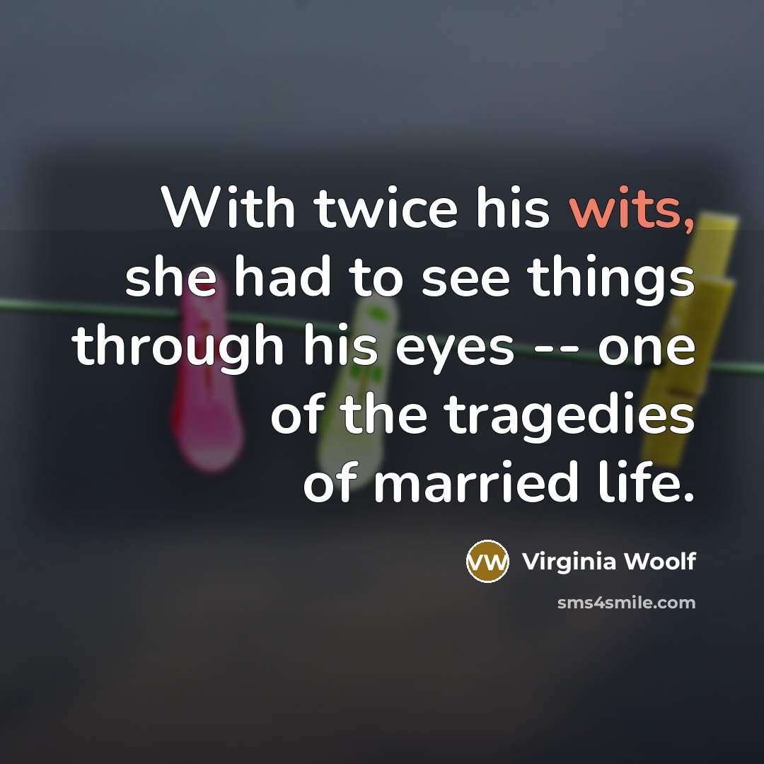 “With twice his wits, she had to see things through his eyes -- one of the tragedies of married life.” quote by Virginia Woolf