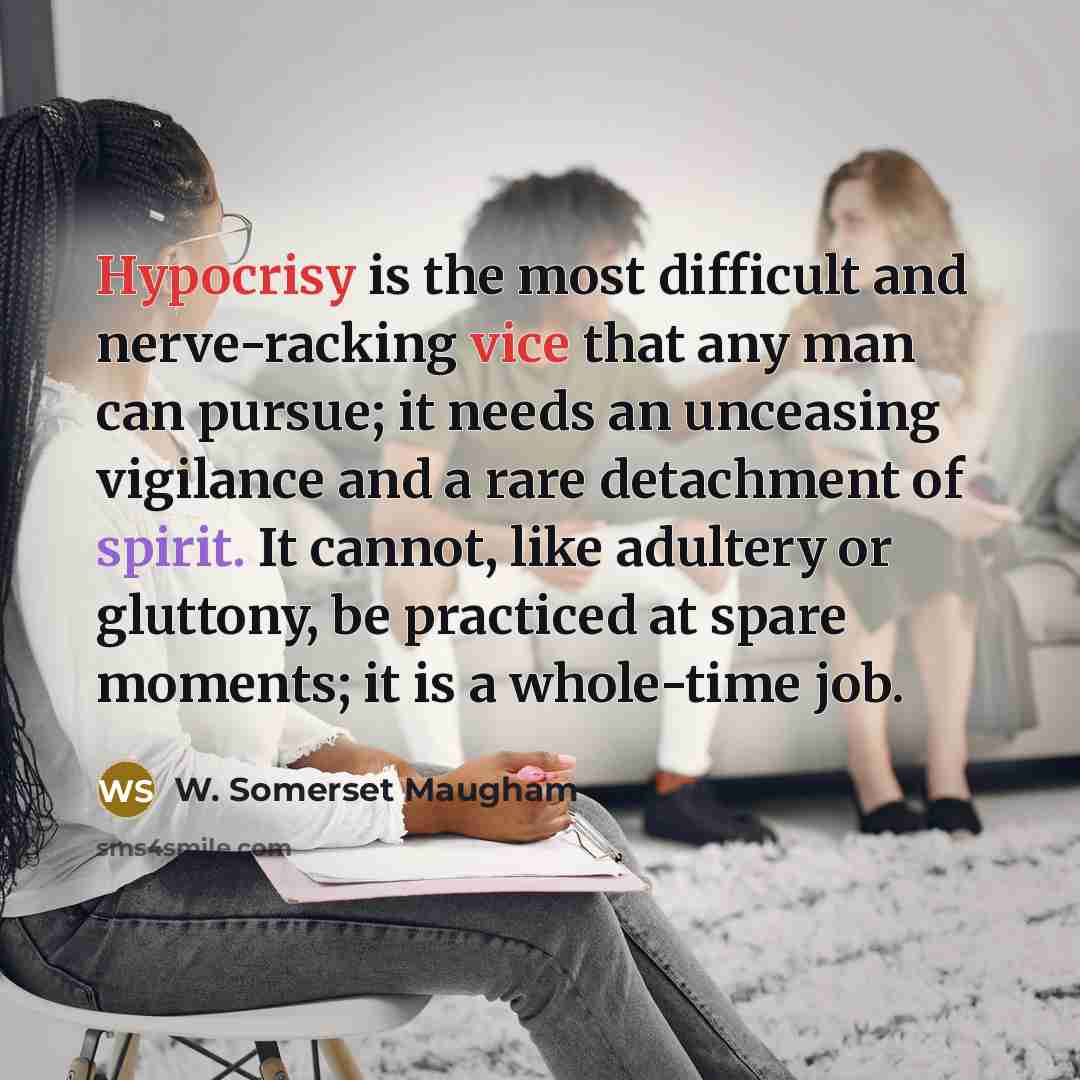“Hypocrisy is the most difficult and nerve-racking vice that any man can pursue; it needs an unceasing vigilance and a rare detachment of spirit. It cannot, like adultery or gluttony, be practiced at spare moments; it is a whole-time job.” quote by W. Somerset Maugham