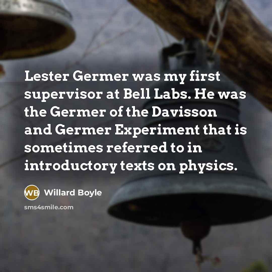 “Lester Germer was my first supervisor at Bell Labs. He was the Germer of the Davisson and Germer Experiment that is sometimes referred to in introductory texts on physics.” quote by Willard Boyle