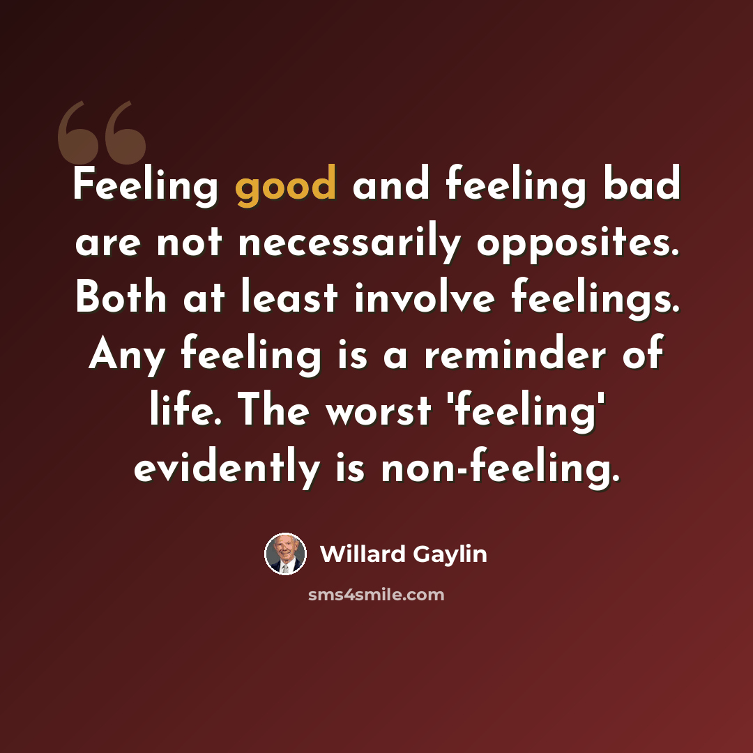 “Feeling good and feeling bad are not necessarily opposites. Both at least involve feelings. Any feeling is a reminder of life. The worst 'feeling' evidently is non-feeling.” quote by Willard Gaylin