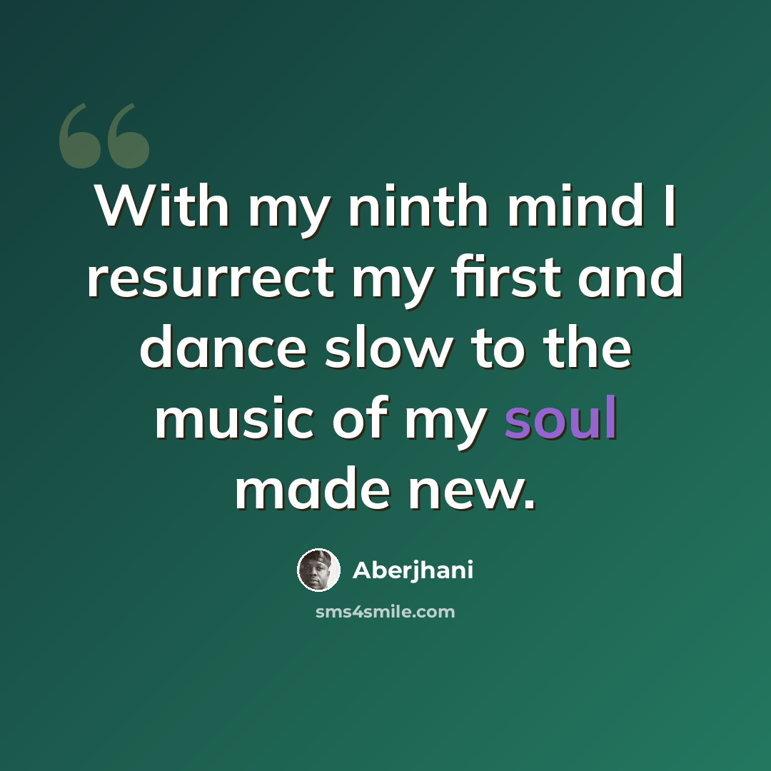 “With my ninth mind I resurrect my first and dance slow to the music of my soul made new.” quote by Aberjhani