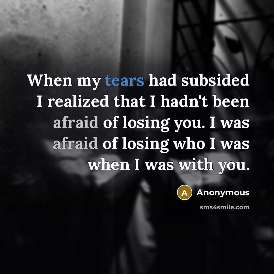 “When my tears had subsided I realized that I hadn't been afraid of losing you. I was afraid of losing who I was when I was with you.” quote by Anonymous