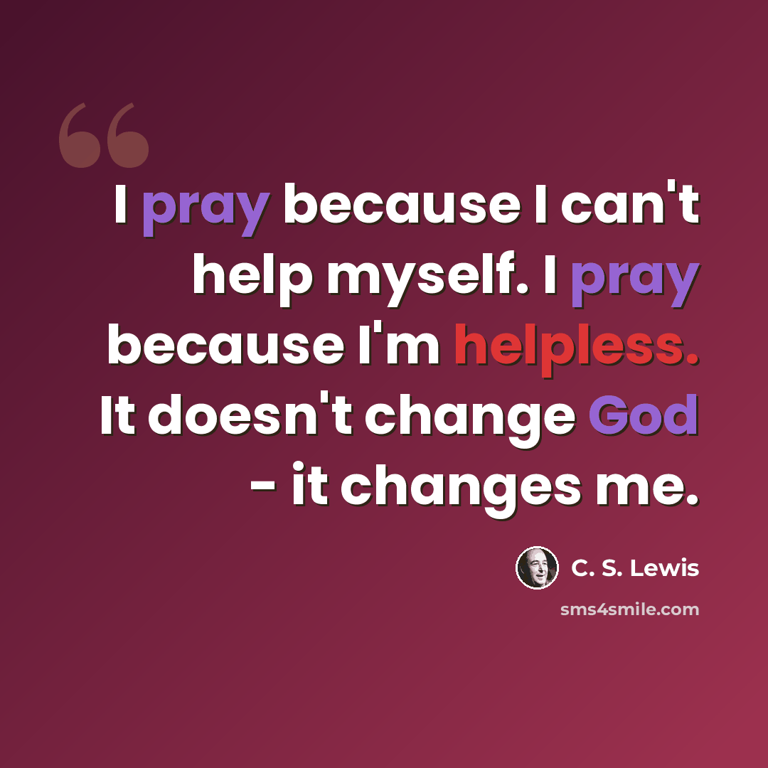 “I pray because I can't help myself. I pray because I'm helpless. It doesn't change God - it changes me.” quote by C. S. Lewis