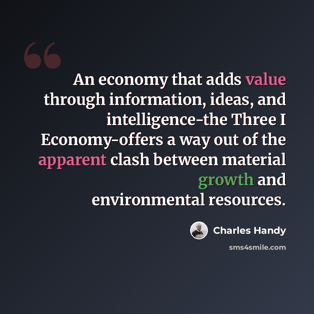 “An economy that adds value through information, ideas, and intelligence-the Three I Economy-offers a way out of the apparent clash between material growth and environmental resources.” quote by Charles Handy