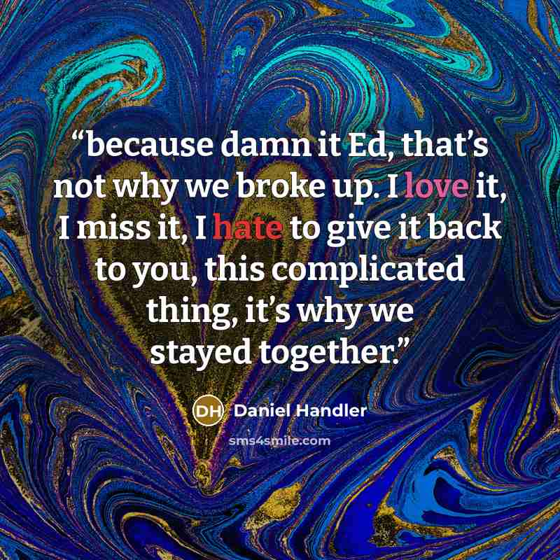 “because damn it Ed, that’s not why we broke up. I love it, I miss it, I hate to give it back to you, this complicated thing, it’s why we stayed together.” quote by Daniel Handler