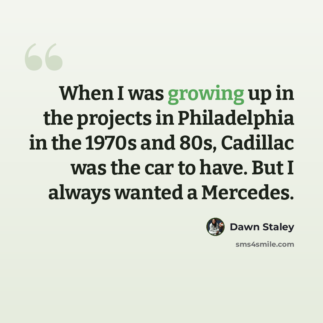 “When I was growing up in the projects in Philadelphia in the 1970s and 80s, Cadillac was the car to have. But I always wanted a Mercedes.” quote by Dawn Staley