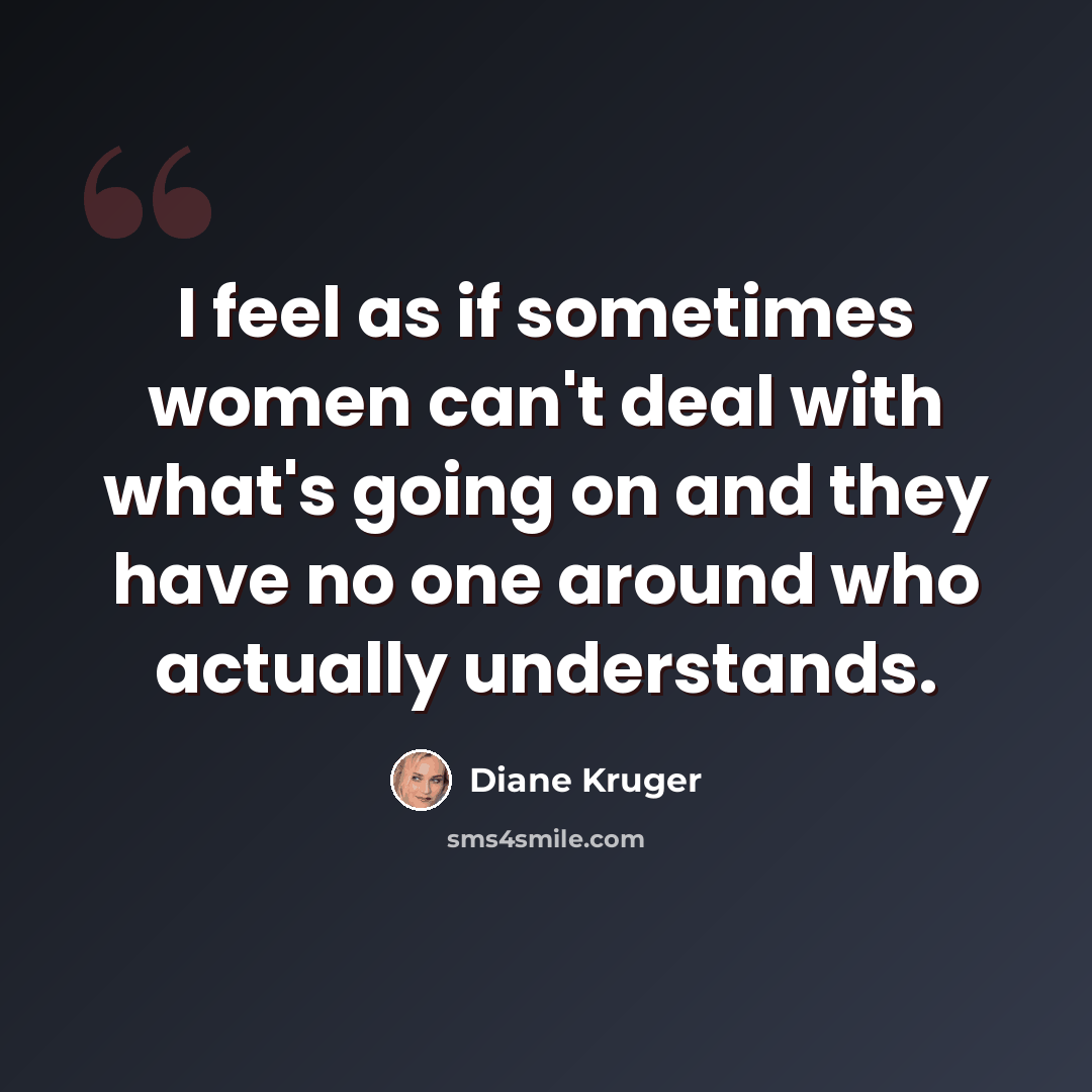 “I feel as if sometimes women can't deal with what's going on and they have no one around who actually understands.” quote by Diane Kruger