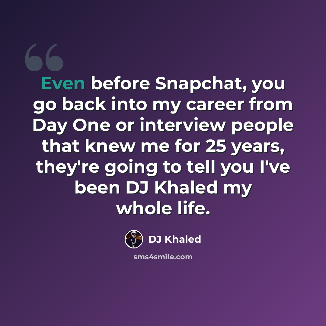 “Even before Snapchat, you go back into my career from Day One or interview people that knew me for 25 years, they're going to tell you I've been DJ Khaled my whole life.” quote by DJ Khaled