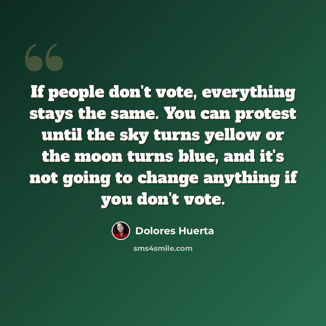 “If people don't vote, everything stays the same. You can protest until the sky turns yellow or the moon turns blue, and it's not going to change anything if you don't vote.” quote by Dolores Huerta