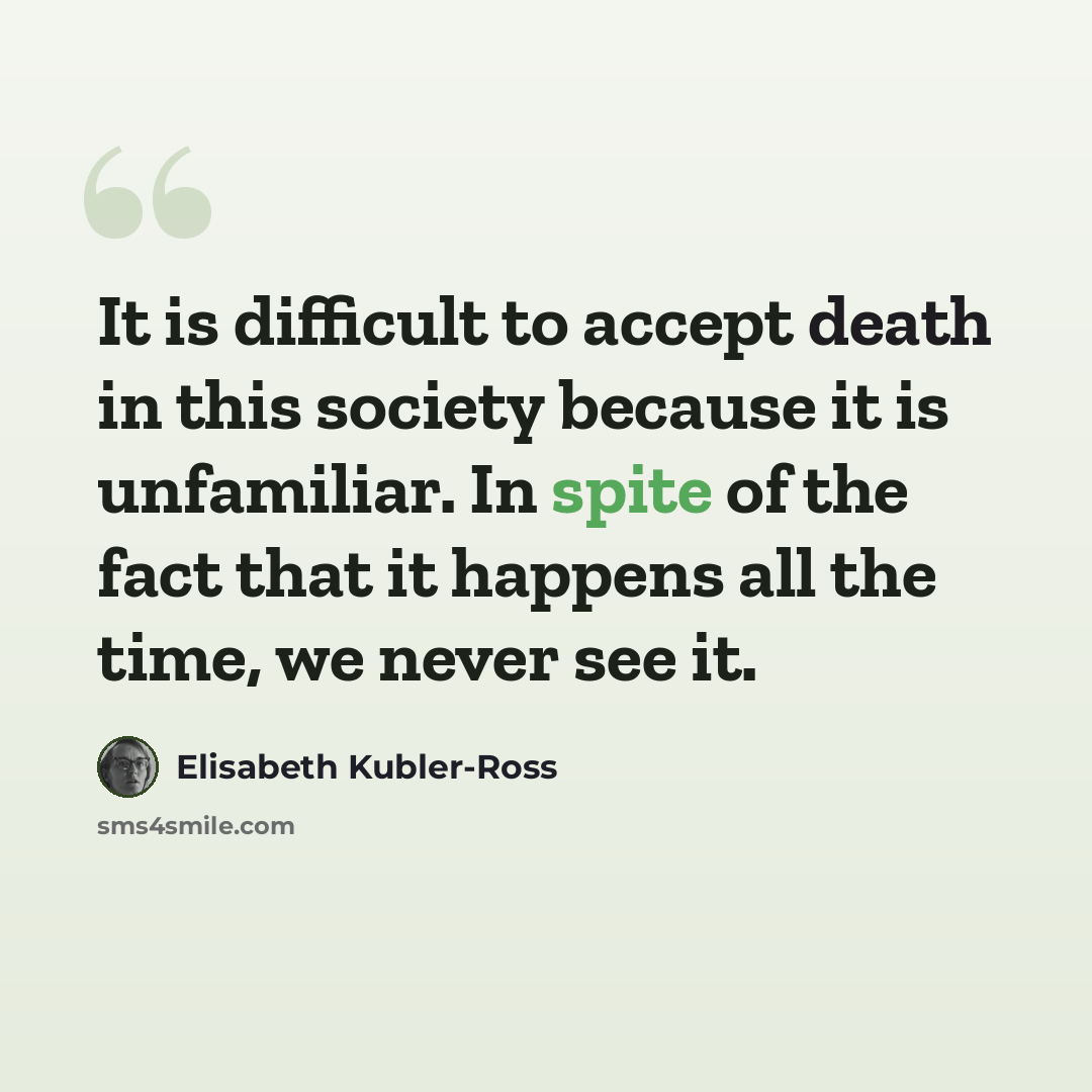“It is difficult to accept death in this society because it is unfamiliar. In spite of the fact that it happens all the time, we never see it.” quote by Elisabeth Kubler-Ross