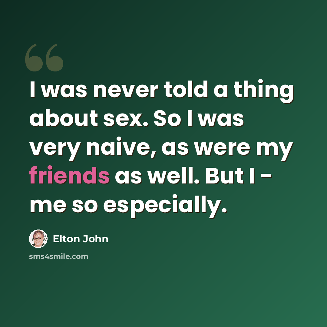 “I was never told a thing about sex. So I was very naive, as were my friends as well. But I - me so especially.” quote by Elton John