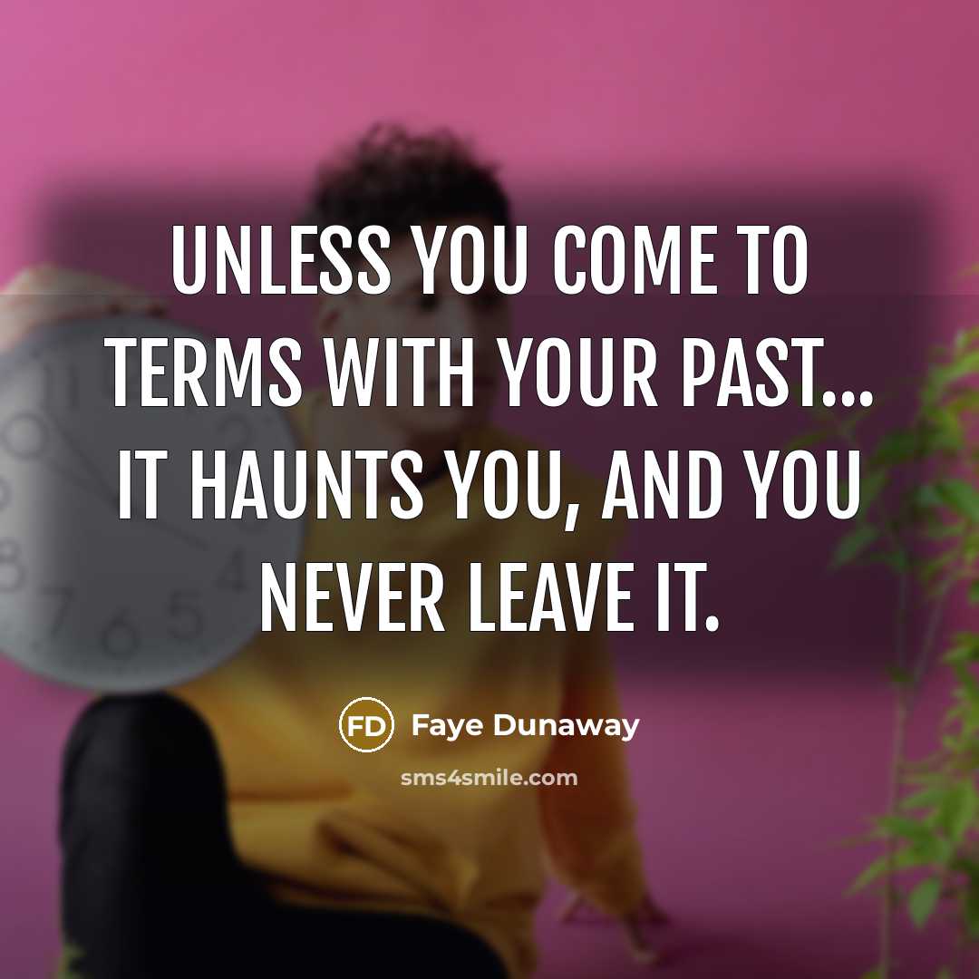 “Unless you come to terms with your past... it haunts you, and you never leave it.” quote by Faye Dunaway