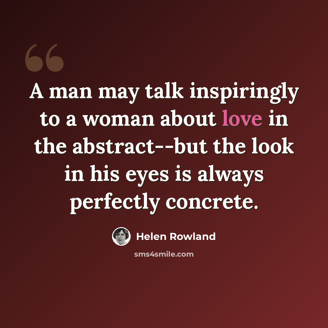 “A man may talk inspiringly to a woman about love in the abstract--but the look in his eyes is always perfectly concrete.” quote by Helen Rowland