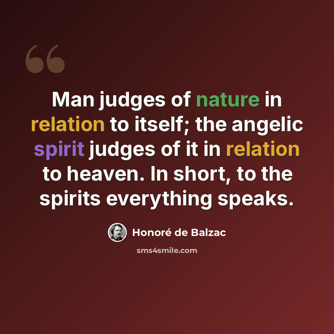 “Man judges of nature in relation to itself; the angelic spirit judges of it in relation to heaven. In short, to the spirits everything speaks.” quote by Honore de Balzac