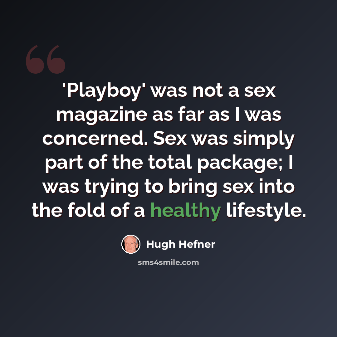 “'Playboy' was not a sex magazine as far as I was concerned. Sex was simply part of the total package; I was trying to bring sex into the fold of a healthy lifestyle.” quote by Hugh Hefner