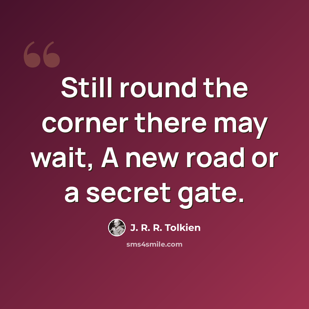 “Still round the corner there may wait, A new road or a secret gate.” quote by J. R. R. Tolkien