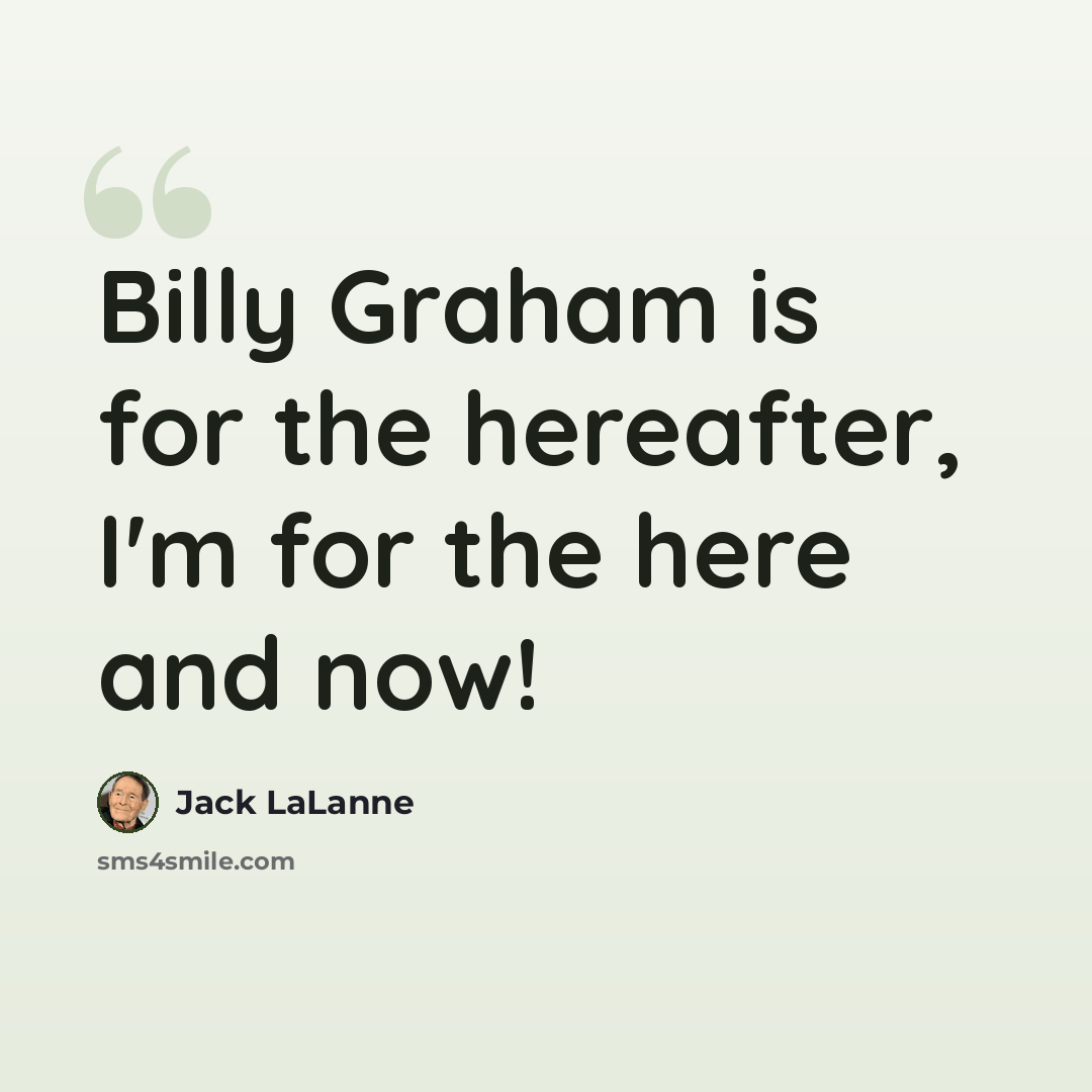“Billy Graham is for the hereafter, I'm for the here and now!” quote by Jack LaLanne