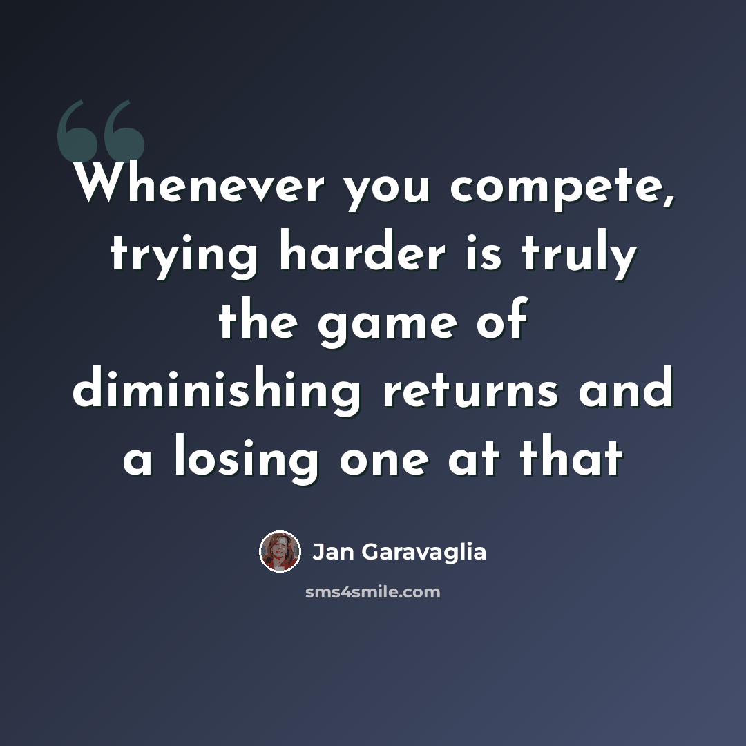 “Whenever you compete, trying harder is truly the game of diminishing returns and a losing one at that” quote by Jan Garavaglia
