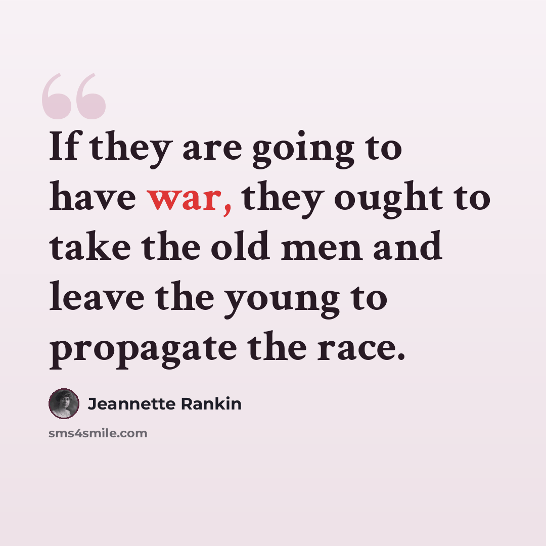 “If they are going to have war, they ought to take the old men and leave the young to propagate the race.” quote by Jeannette Rankin