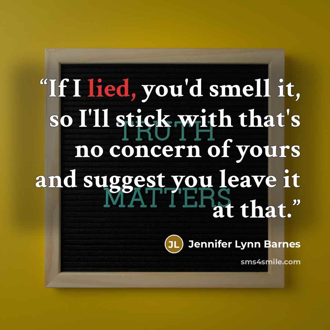 “If I lied, you'd smell it, so I'll stick with that's no concern of yours and suggest you leave it at that.” quote by Jennifer Lynn Barnes