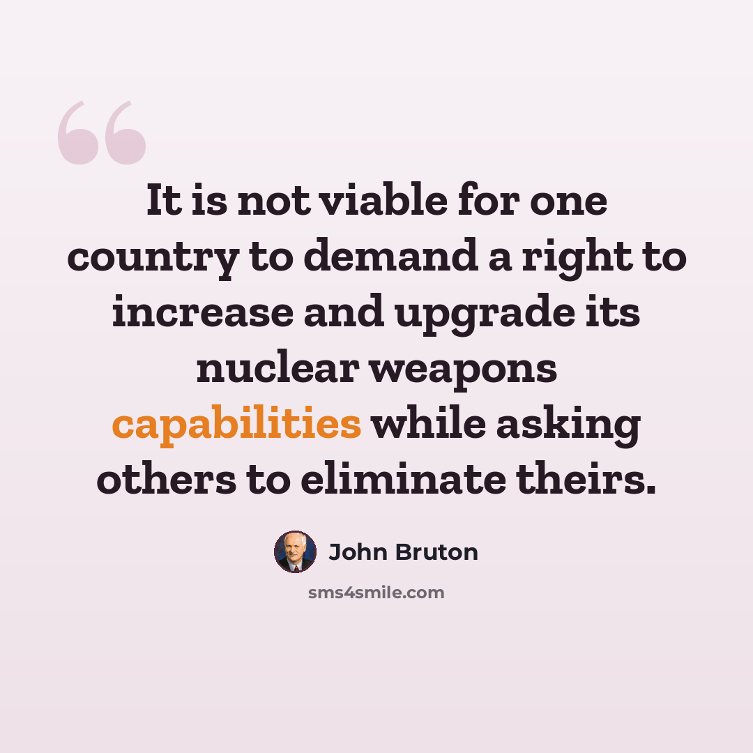 “It is not viable for one country to demand a right to increase and upgrade its nuclear weapons capabilities while asking others to eliminate theirs.” quote by John Bruton