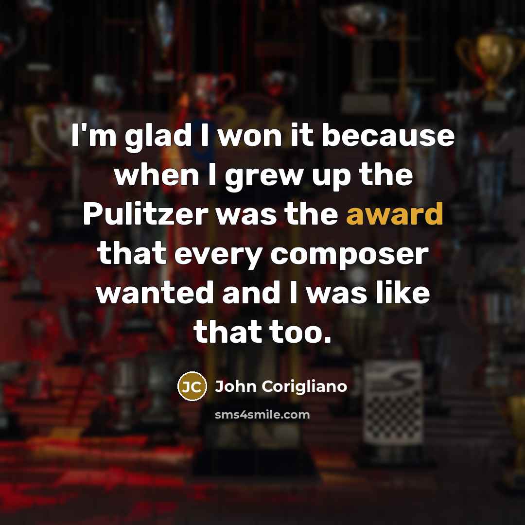 “I'm glad I won it because when I grew up the Pulitzer was the award that every composer wanted and I was like that too.” quote by John Corigliano