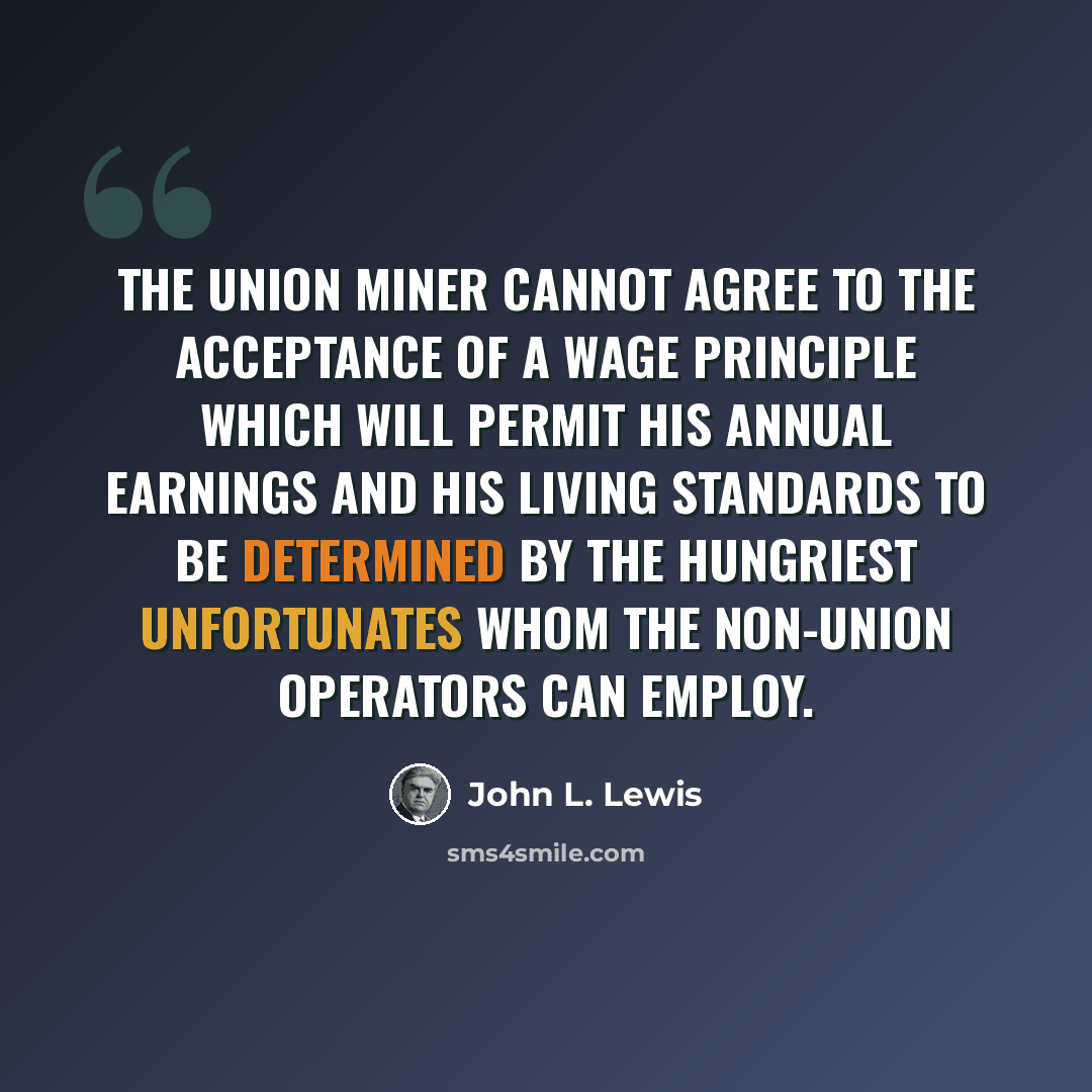 “The union miner cannot agree to the acceptance of a wage principle which will permit his annual earnings and his living standards to be determined by the hungriest unfortunates whom the non-union operators can employ.” quote by John L. Lewis