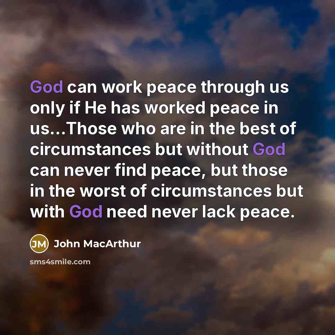“God can work peace through us only if He has worked peace in us...Those who are in the best of circumstances but without God can never find peace, but those in the worst of circumstances but with God need never lack peace.” quote by John Macarthur