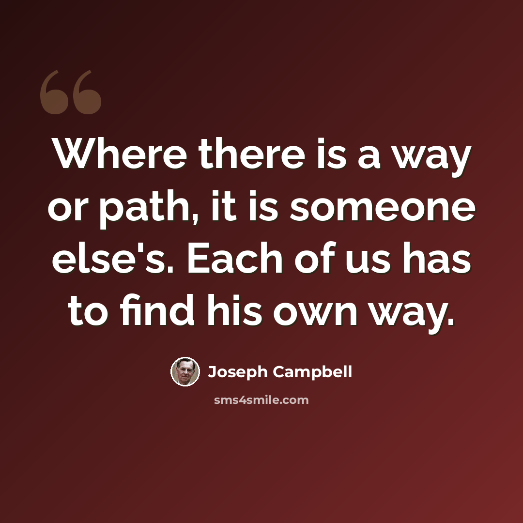 “Where there is a way or path, it is someone else's. Each of us has to find his own way.” quote by Joseph Campbell