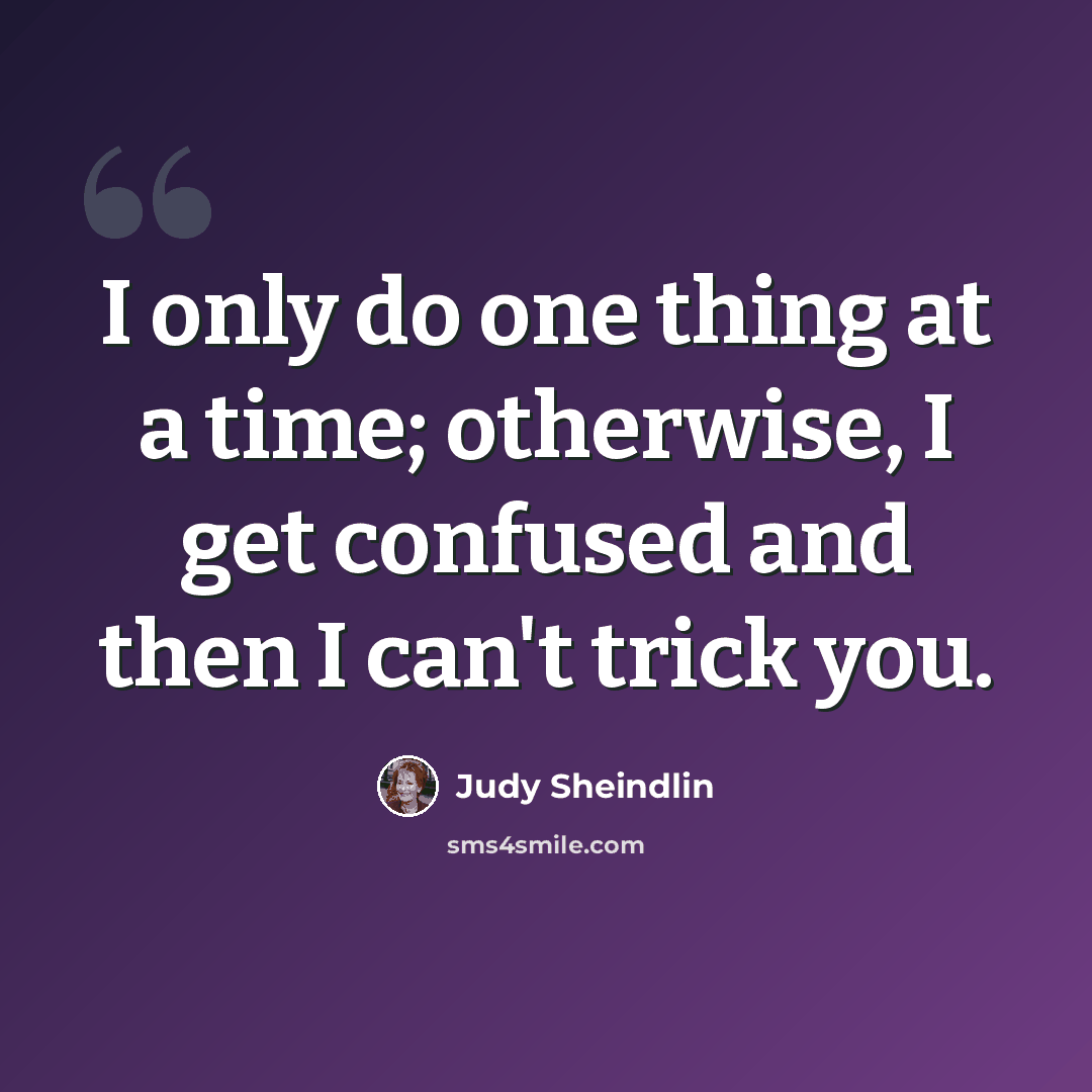 “I only do one thing at a time; otherwise, I get confused and then I can't trick you.” quote by Judy Sheindlin