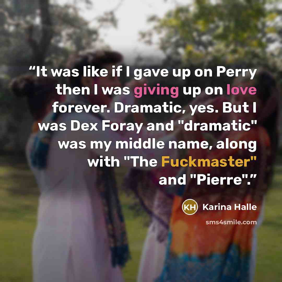 “It was like if I gave up on Perry then I was giving up on love forever. Dramatic, yes. But I was Dex Foray and "dramatic" was my middle name, along with "The Fuckmaster" and "Pierre".” quote by Karina Halle