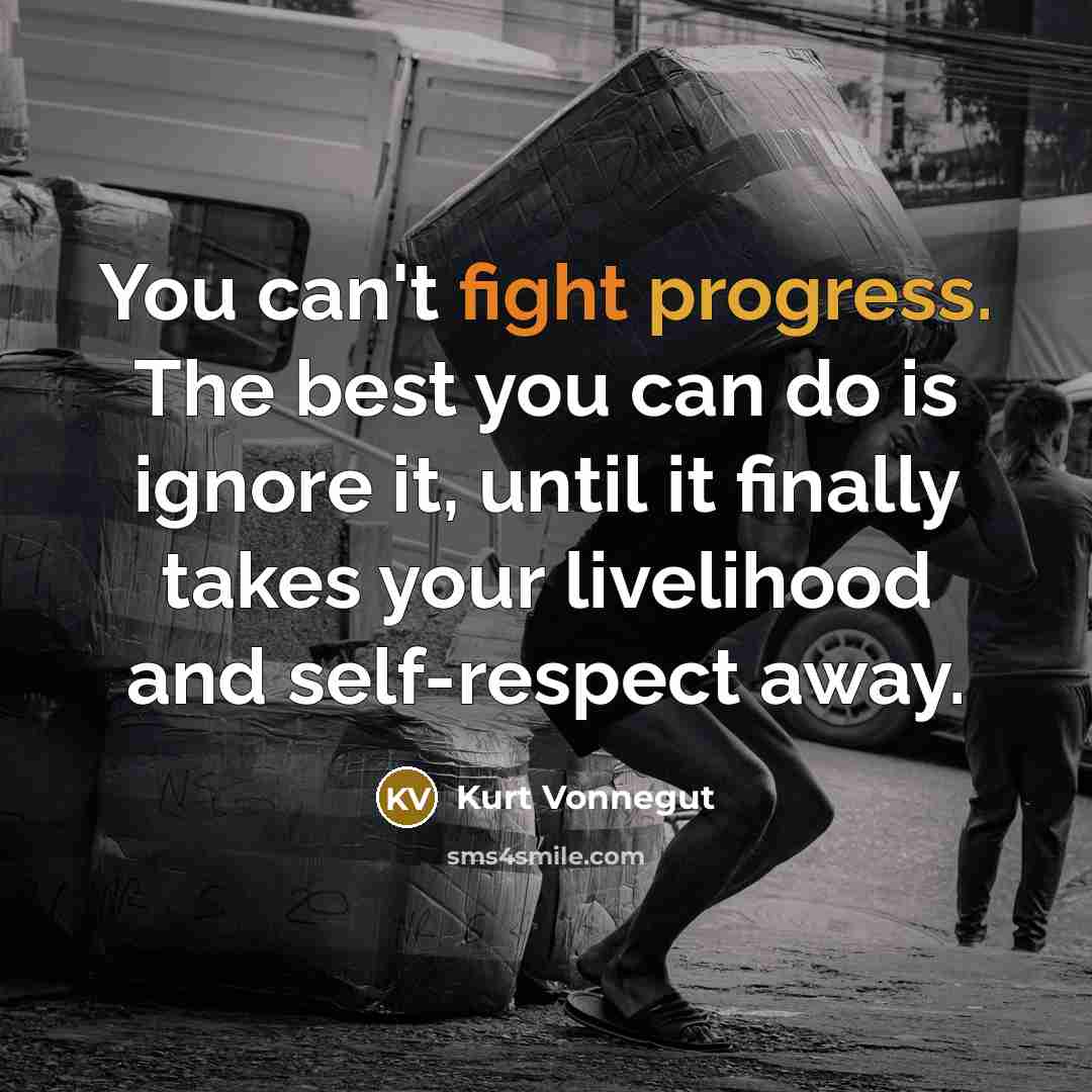 “You can't fight progress. The best you can do is ignore it, until it finally takes your livelihood and self-respect away.” quote by Kurt Vonnegut