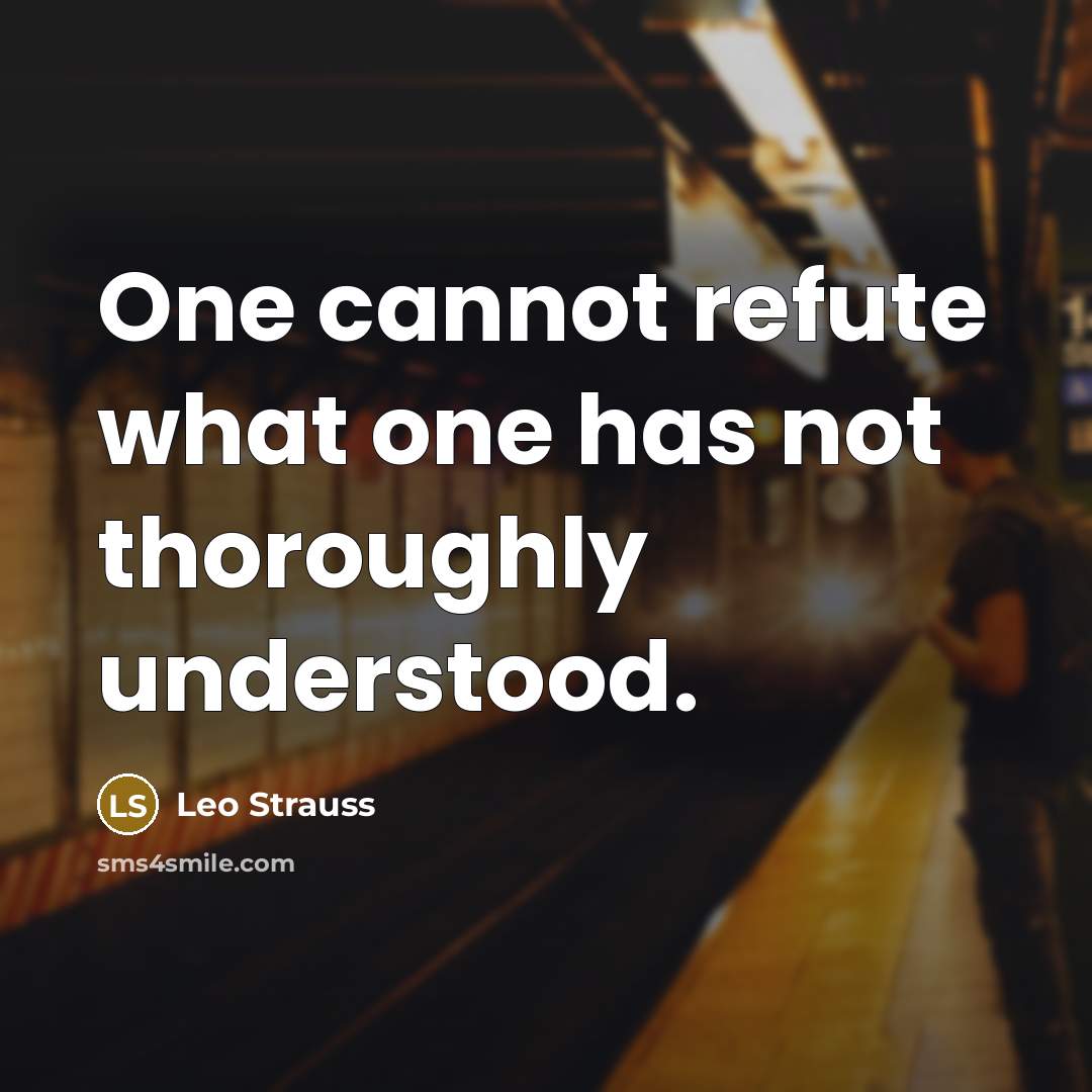 “One cannot refute what one has not thoroughly understood.” quote by Leo Strauss