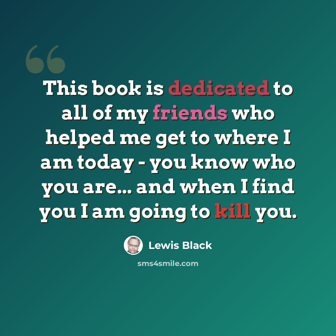 “This book is dedicated to all of my friends who helped me get to where I am today - you know who you are... and when I find you I am going to kill you.” quote by Lewis Black
